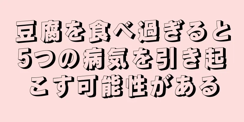 豆腐を食べ過ぎると5つの病気を引き起こす可能性がある