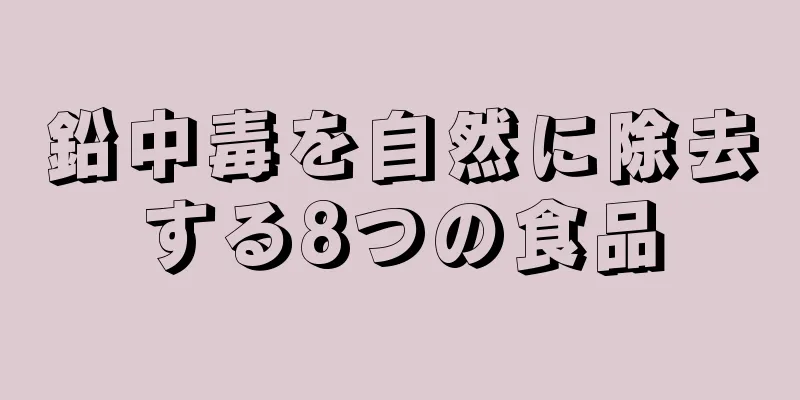 鉛中毒を自然に除去する8つの食品