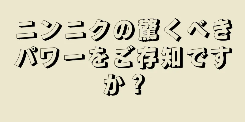 ニンニクの驚くべきパワーをご存知ですか？