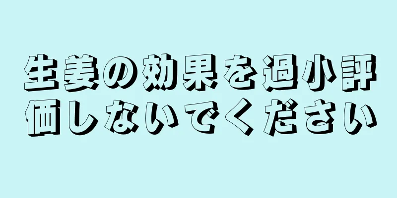 生姜の効果を過小評価しないでください