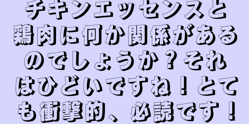 チキンエッセンスと鶏肉に何か関係があるのでしょうか？それはひどいですね！とても衝撃的、必読です！