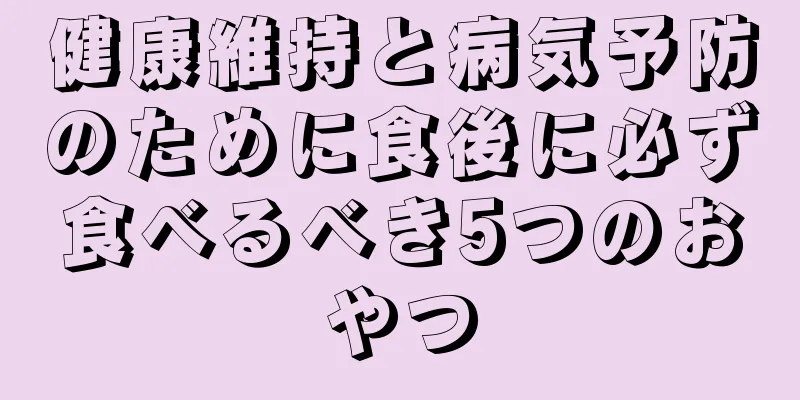 健康維持と病気予防のために食後に必ず食べるべき5つのおやつ