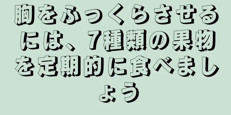 胸をふっくらさせるには、7種類の果物を定期的に食べましょう