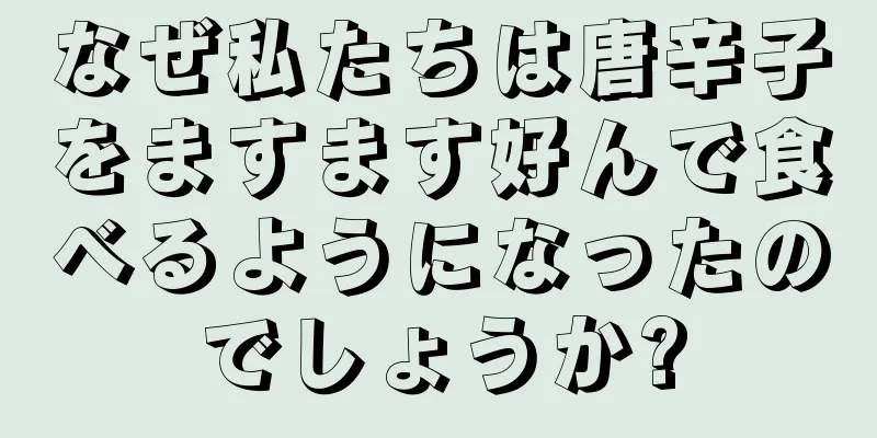 なぜ私たちは唐辛子をますます好んで食べるようになったのでしょうか?