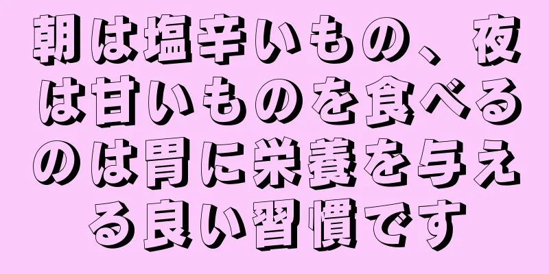 朝は塩辛いもの、夜は甘いものを食べるのは胃に栄養を与える良い習慣です