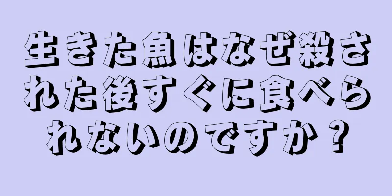 生きた魚はなぜ殺された後すぐに食べられないのですか？