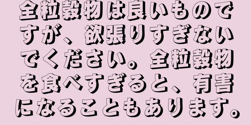 全粒穀物は良いものですが、欲張りすぎないでください。全粒穀物を食べすぎると、有害になることもあります。