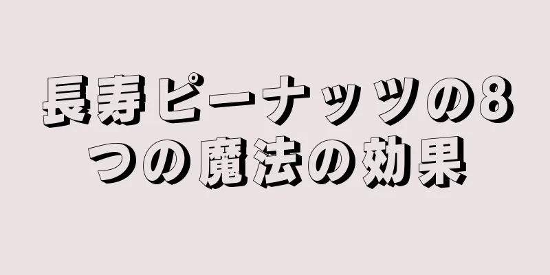 長寿ピーナッツの8つの魔法の効果