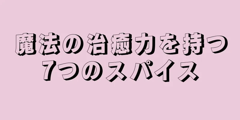 魔法の治癒力を持つ7つのスパイス