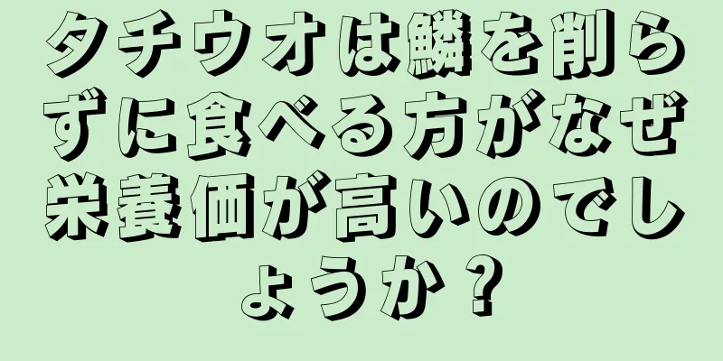 タチウオは鱗を削らずに食べる方がなぜ栄養価が高いのでしょうか？