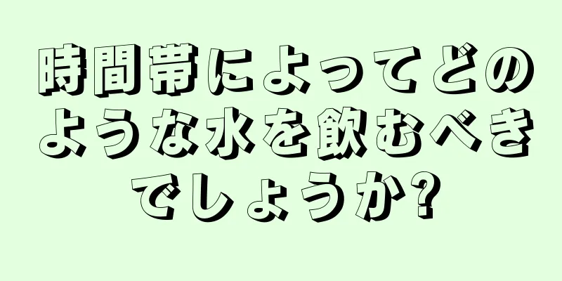 時間帯によってどのような水を飲むべきでしょうか?