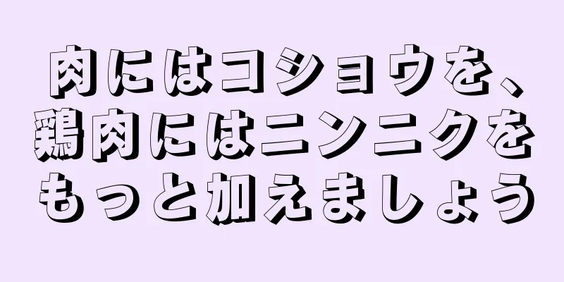 肉にはコショウを、鶏肉にはニンニクをもっと加えましょう