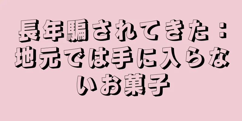 長年騙されてきた：地元では手に入らないお菓子