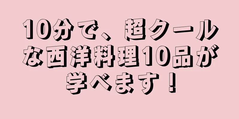 10分で、超クールな西洋料理10品が学べます！