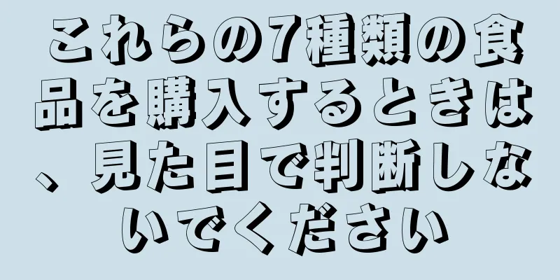 これらの7種類の食品を購入するときは、見た目で判断しないでください