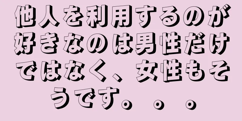 他人を利用するのが好きなのは男性だけではなく、女性もそうです。 。 。