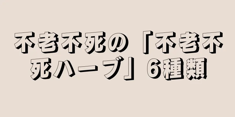 不老不死の「不老不死ハーブ」6種類