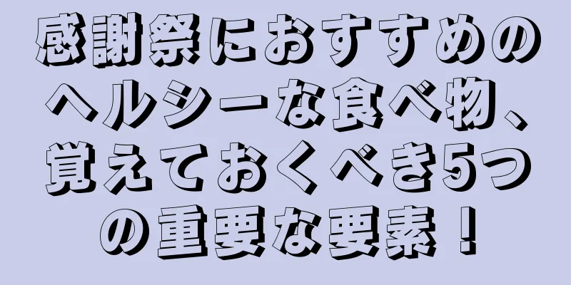 感謝祭におすすめのヘルシーな食べ物、覚えておくべき5つの重要な要素！