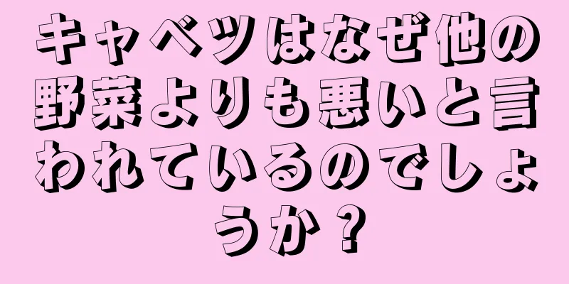 キャベツはなぜ他の野菜よりも悪いと言われているのでしょうか？