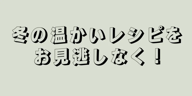 冬の温かいレシピをお見逃しなく！