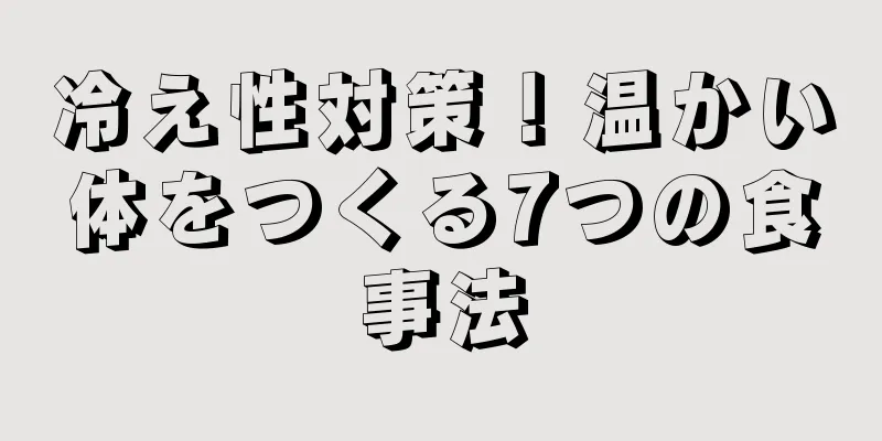 冷え性対策！温かい体をつくる7つの食事法