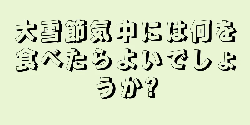 大雪節気中には何を食べたらよいでしょうか?