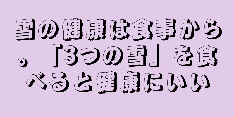 雪の健康は食事から。「3つの雪」を食べると健康にいい