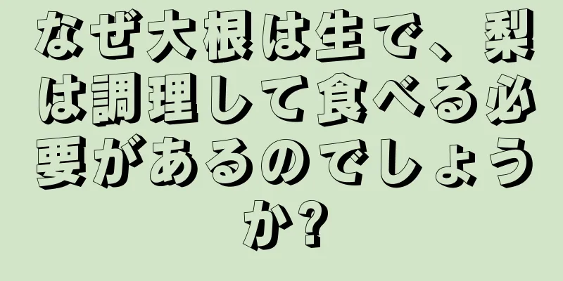 なぜ大根は生で、梨は調理して食べる必要があるのでしょうか?