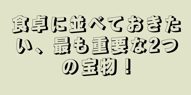 食卓に並べておきたい、最も重要な2つの宝物！