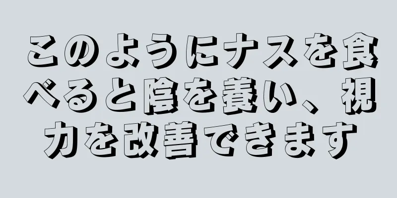 このようにナスを食べると陰を養い、視力を改善できます