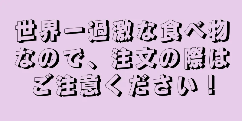 世界一過激な食べ物なので、注文の際はご注意ください！