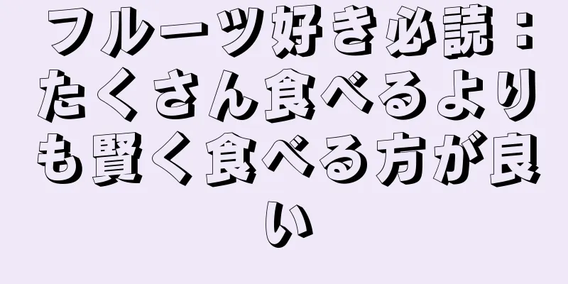 フルーツ好き必読：たくさん食べるよりも賢く食べる方が良い