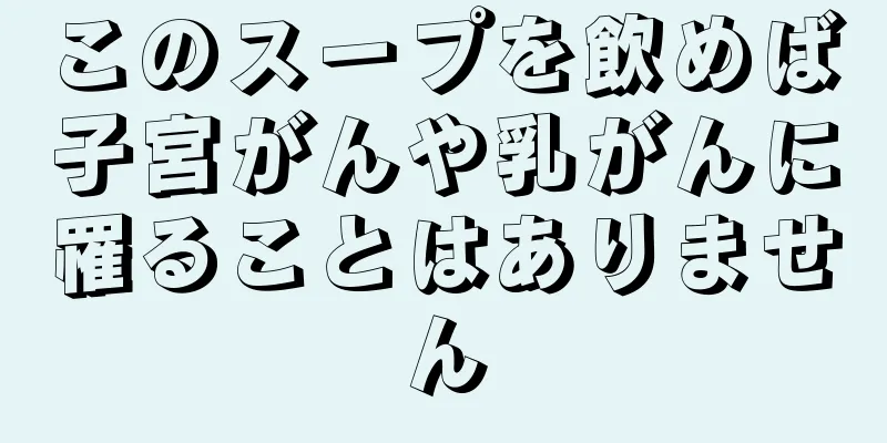 このスープを飲めば子宮がんや乳がんに罹ることはありません