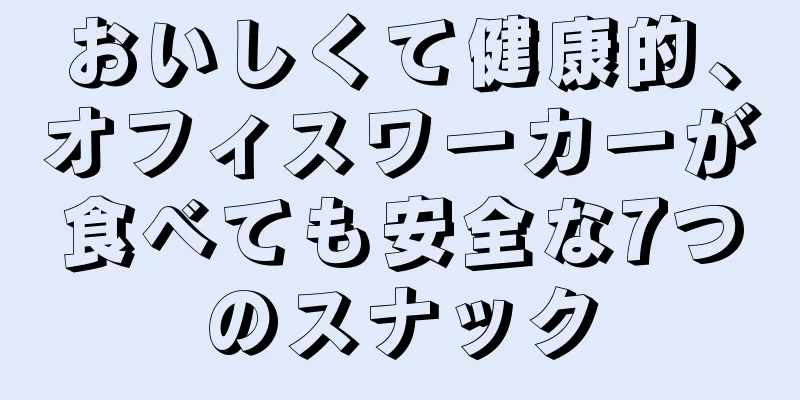 おいしくて健康的、オフィスワーカーが食べても安全な7つのスナック