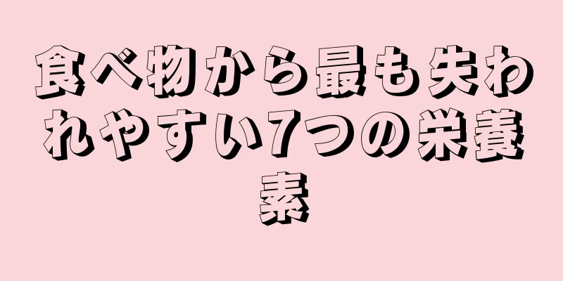 食べ物から最も失われやすい7つの栄養素