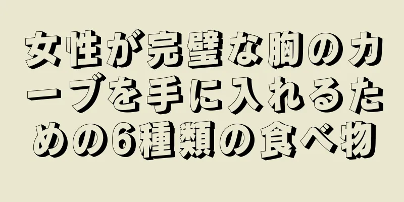 女性が完璧な胸のカーブを手に入れるための6種類の食べ物