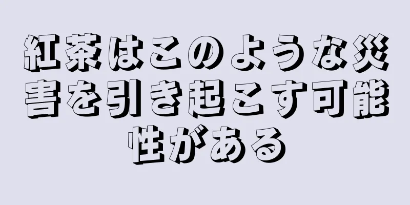 紅茶はこのような災害を引き起こす可能性がある