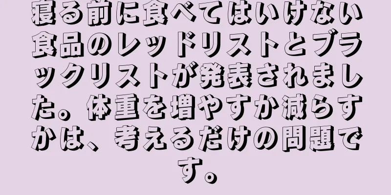 寝る前に食べてはいけない食品のレッドリストとブラックリストが発表されました。体重を増やすか減らすかは、考えるだけの問題です。