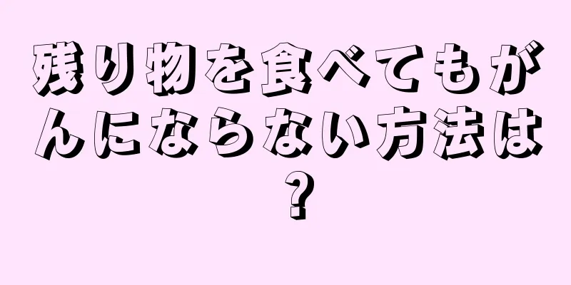 残り物を食べてもがんにならない方法は？