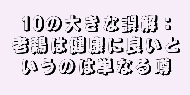 10の大きな誤解：老鶏は健康に良いというのは単なる噂
