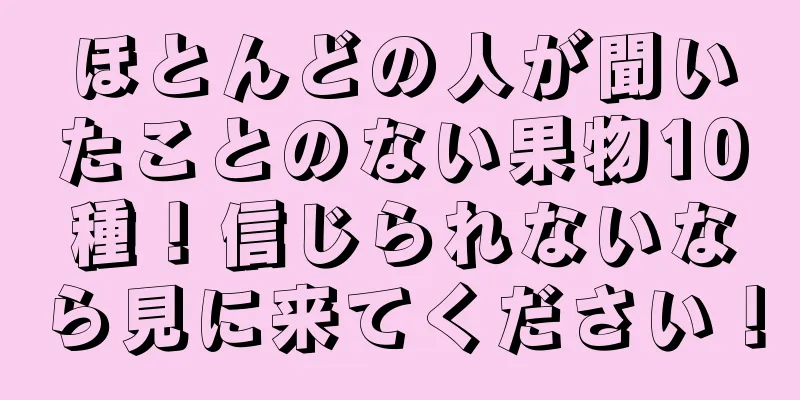 ほとんどの人が聞いたことのない果物10種！信じられないなら見に来てください！