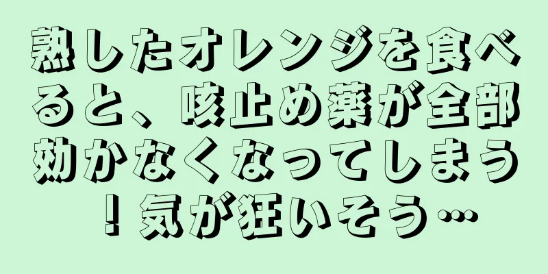 熟したオレンジを食べると、咳止め薬が全部効かなくなってしまう！気が狂いそう…