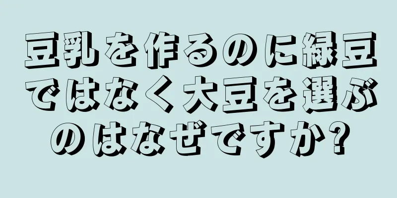 豆乳を作るのに緑豆ではなく大豆を選ぶのはなぜですか?