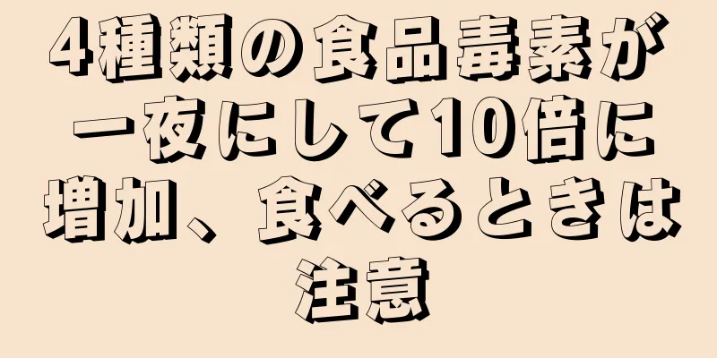 4種類の食品毒素が一夜にして10倍に増加、食べるときは注意