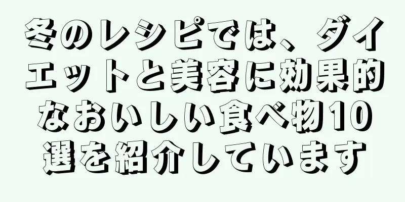 冬のレシピでは、ダイエットと美容に効果的なおいしい食べ物10選を紹介しています