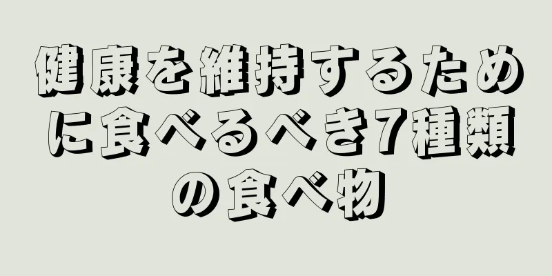 健康を維持するために食べるべき7種類の食べ物