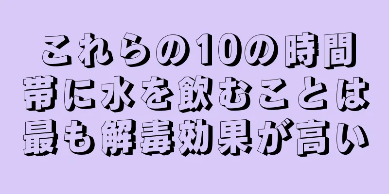 これらの10の時間帯に水を飲むことは最も解毒効果が高い