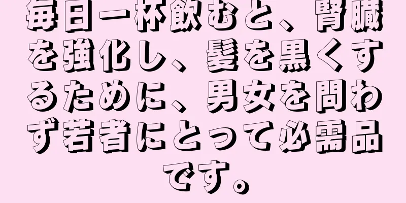 毎日一杯飲むと、腎臓を強化し、髪を黒くするために、男女を問わず若者にとって必需品です。