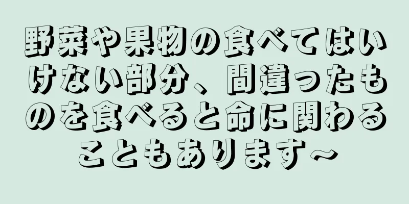 野菜や果物の食べてはいけない部分、間違ったものを食べると命に関わることもあります〜