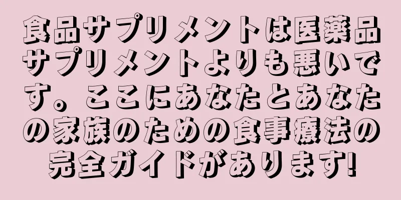 食品サプリメントは医薬品サプリメントよりも悪いです。ここにあなたとあなたの家族のための食事療法の完全ガイドがあります!